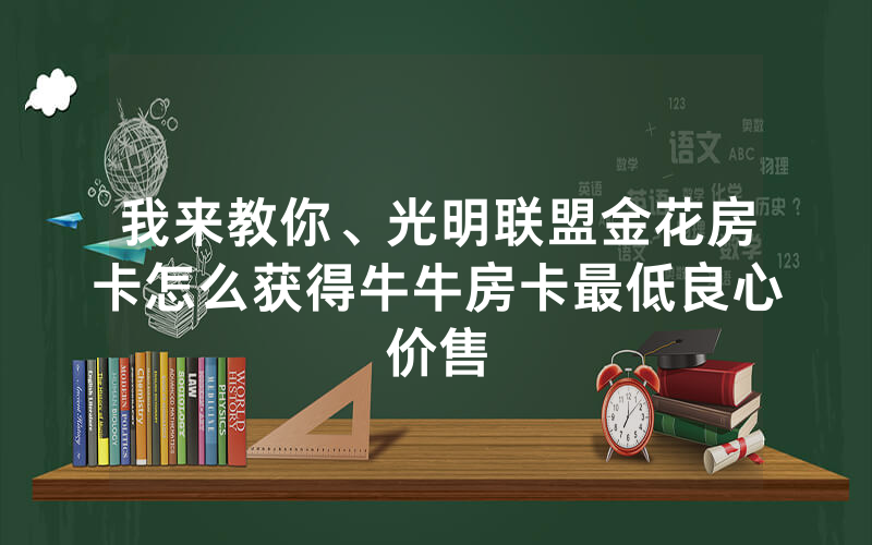 我来教你、光明联盟金花房卡怎么获得牛牛房卡最低良心价售