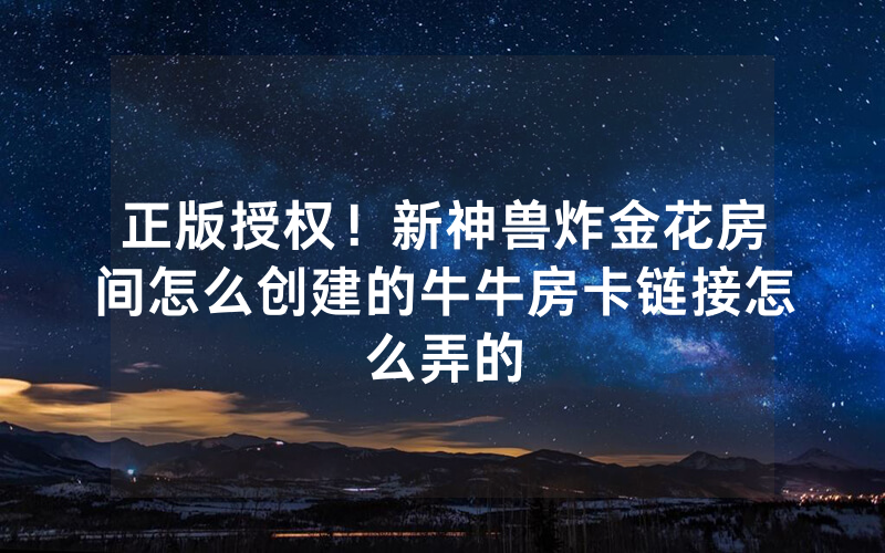 正版授权！新神兽炸金花房间怎么创建的牛牛房卡链接怎么弄的
