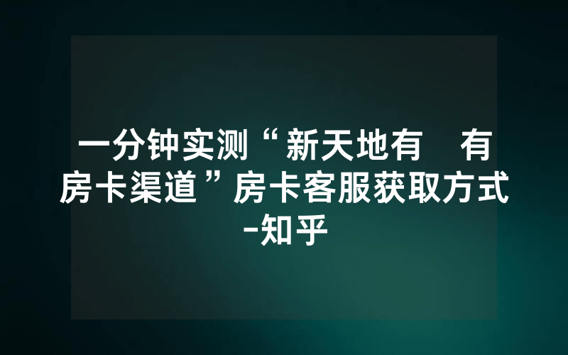 一分钟实测“新天地有沒有房卡渠道”房卡客服获取方式-知乎