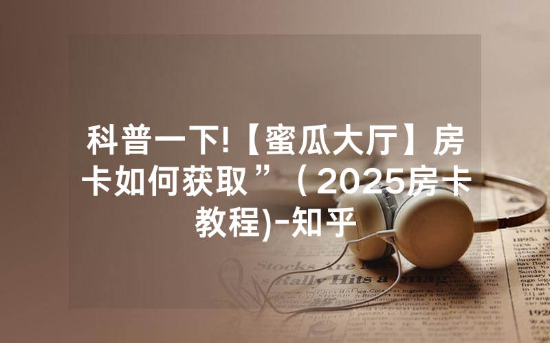 科普一下!【蜜瓜大厅】房卡如何获取”（2025房卡教程)-知乎