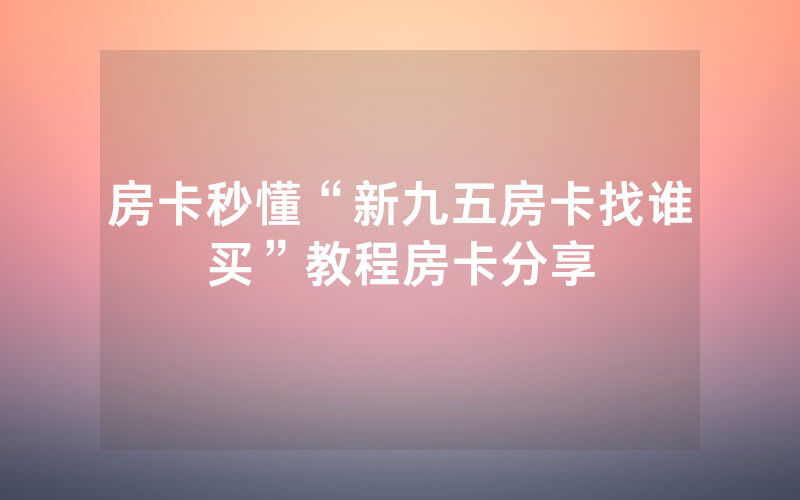 房卡秒懂“新九五房卡找谁买”教程房卡分享