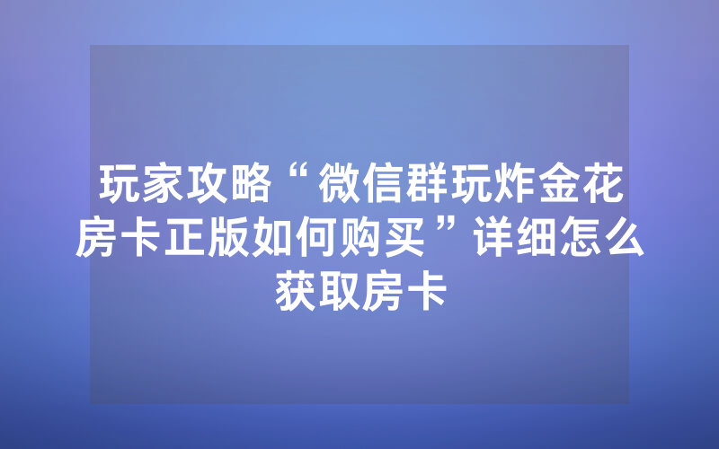 玩家攻略“微信群玩炸金花房卡正版如何购买”详细怎么获取房卡