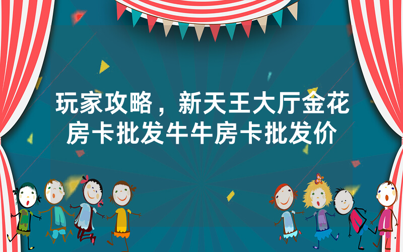 玩家攻略，新天王大厅金花房卡批发牛牛房卡批发价