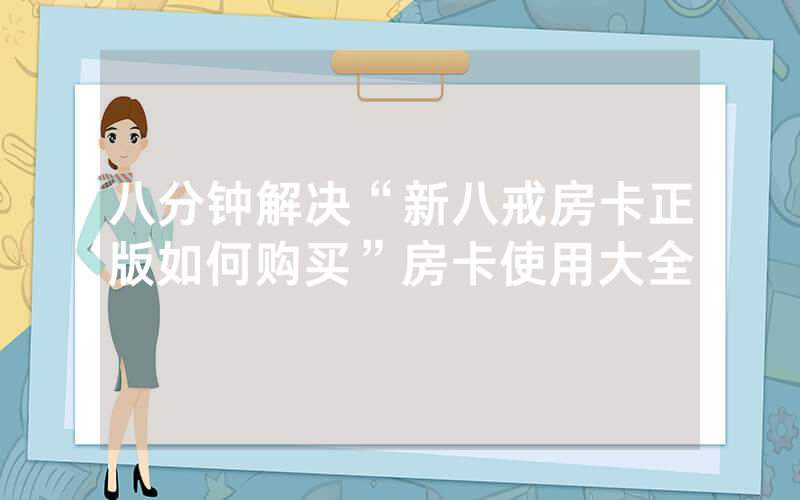 八分钟解决“新八戒房卡正版如何购买”房卡使用大全