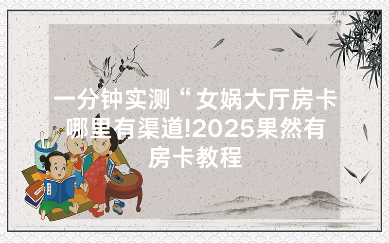 一分钟实测“女娲大厅房卡哪里有渠道!2025果然有房卡教程