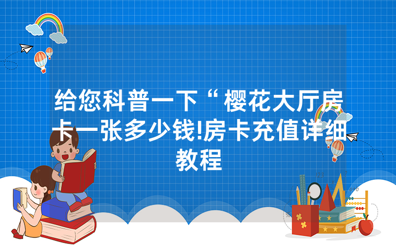 给您科普一下“樱花大厅房卡一张多少钱!房卡充值详细教程