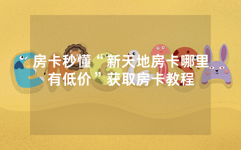 房卡秒懂“新天地房卡哪里有低价”获取房卡教程