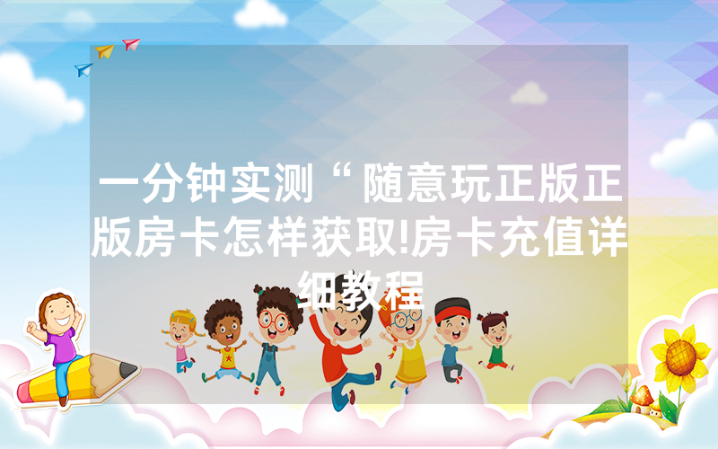 一分钟实测“随意玩正版正版房卡怎样获取!房卡充值详细教程