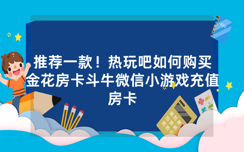 推荐一款!热玩吧如何购买金花房卡斗牛微信小游戏充值房卡