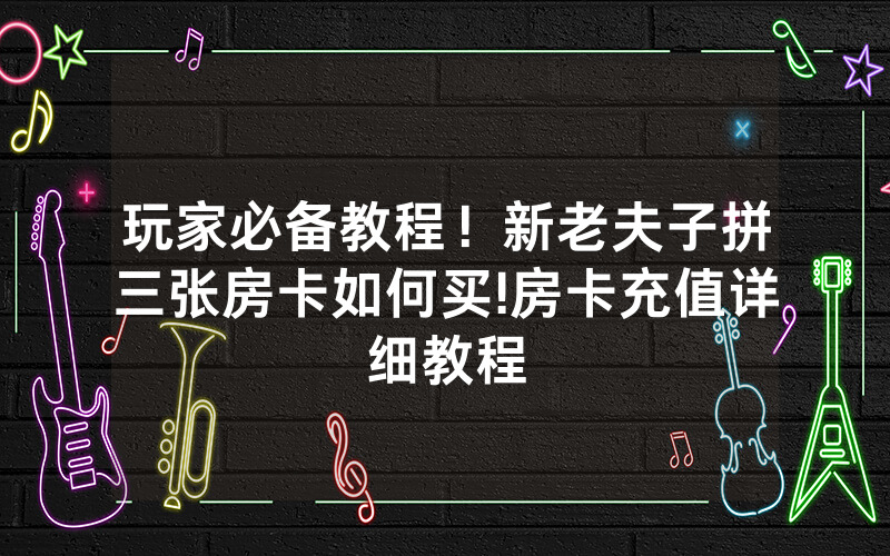 玩家必备教程！新老夫子拼三张房卡如何买!房卡充值详细教程