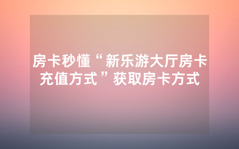 房卡秒懂“新乐游大厅房卡充值方式”获取房卡方式