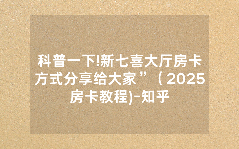 科普一下!新七喜大厅房卡方式分享给大家”（2025房卡教程)-知乎