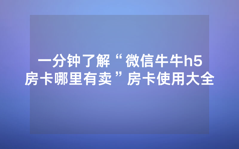 一分钟了解“微信牛牛h5房卡哪里有卖”房卡使用大全