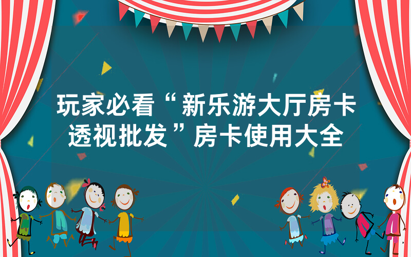 玩家必看“新乐游大厅房卡透视批发”房卡使用大全
