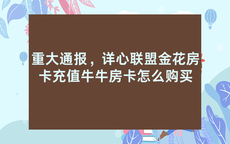 重大通报，详心联盟金花房卡充值牛牛房卡怎么购买
