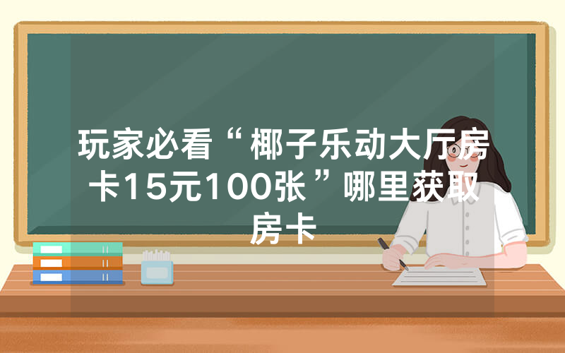 玩家必看“椰子乐动大厅房卡15元100张”哪里获取房卡