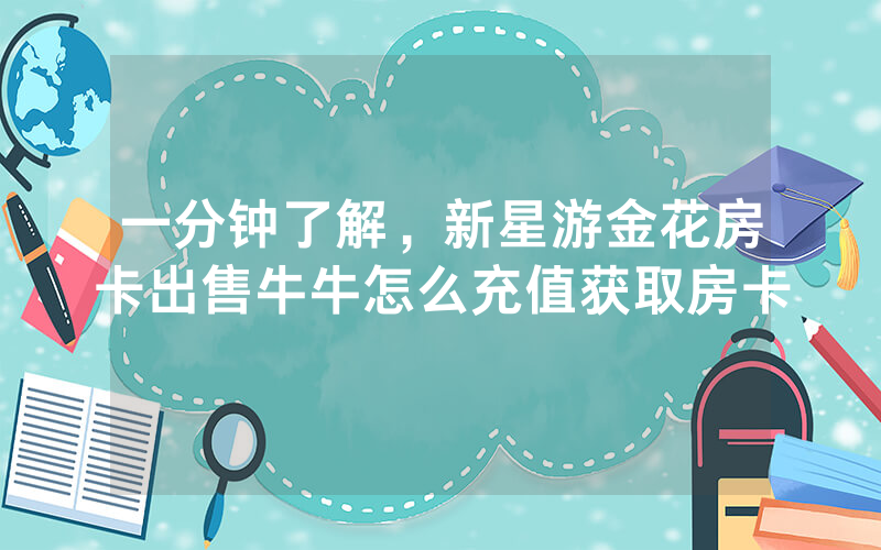 一分钟了解，新星游金花房卡出售牛牛怎么充值获取房卡