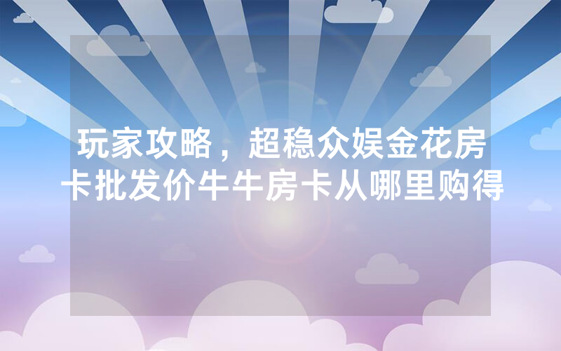 玩家攻略，超稳众娱金花房卡批发价牛牛房卡从哪里购得