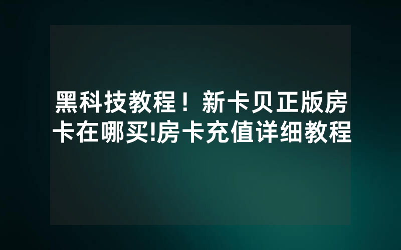 黑科技教程！新卡贝正版房卡在哪买!房卡充值详细教程