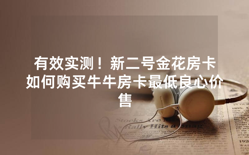 有效实测！新二号金花房卡如何购买牛牛房卡最低良心价售