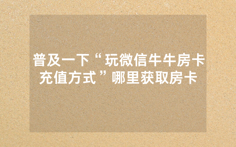 普及一下“玩微信牛牛房卡充值方式”哪里获取房卡