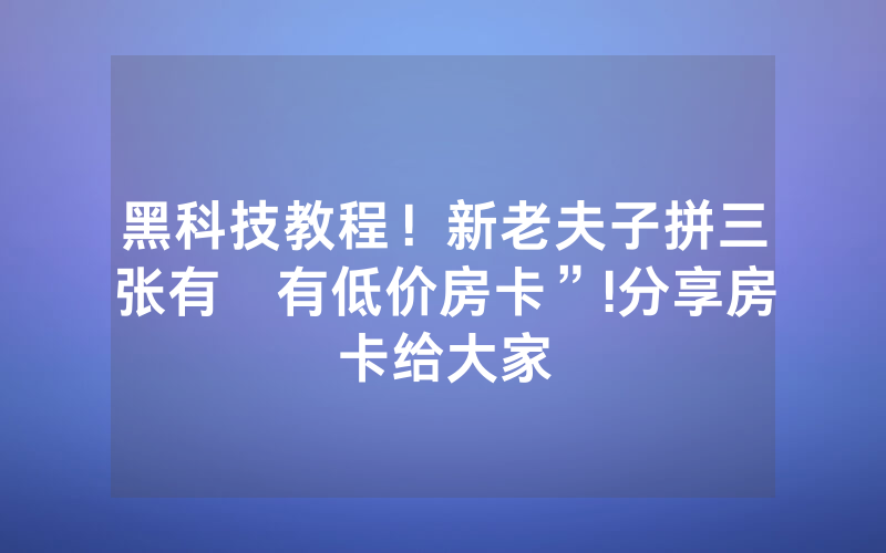 黑科技教程！新老夫子拼三张有沒有低价房卡”!分享房卡给大家
