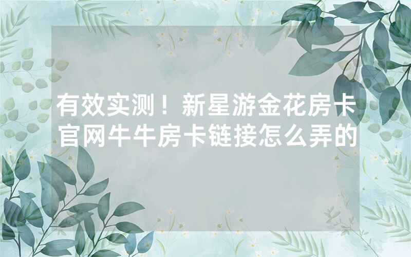 有效实测！新星游金花房卡官网牛牛房卡链接怎么弄的