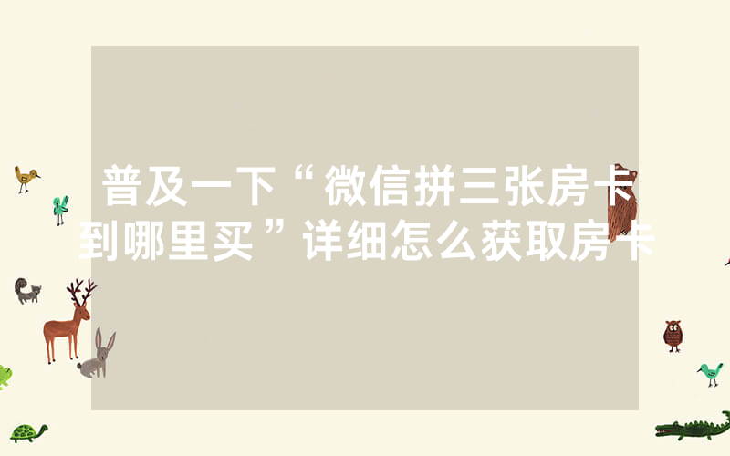 普及一下“微信拼三张房卡到哪里买”详细怎么获取房卡