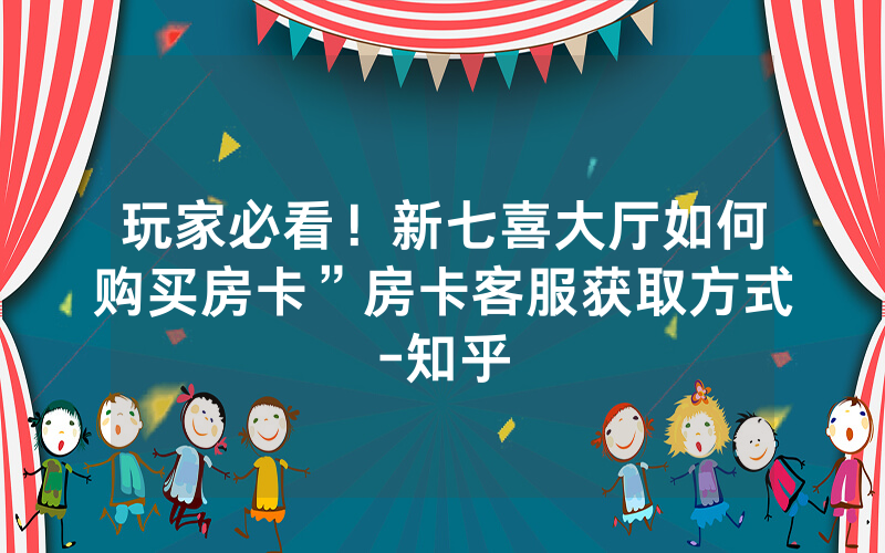 玩家必看！新七喜大厅如何购买房卡”房卡客服获取方式-知乎