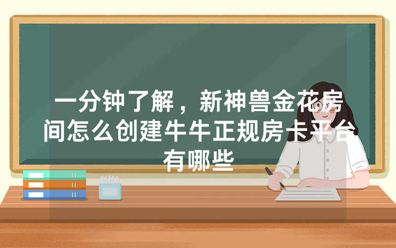 一分钟了解，新神兽金花房间怎么创建牛牛正规房卡平台有哪些