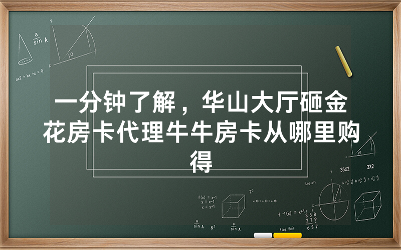 一分钟了解，华山大厅砸金花房卡代理牛牛房卡从哪里购得