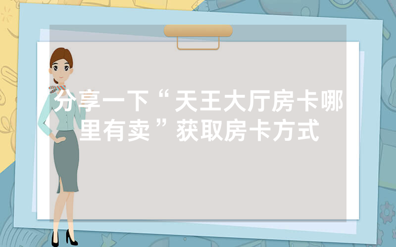 分享一下“天王大厅房卡哪里有卖”获取房卡方式