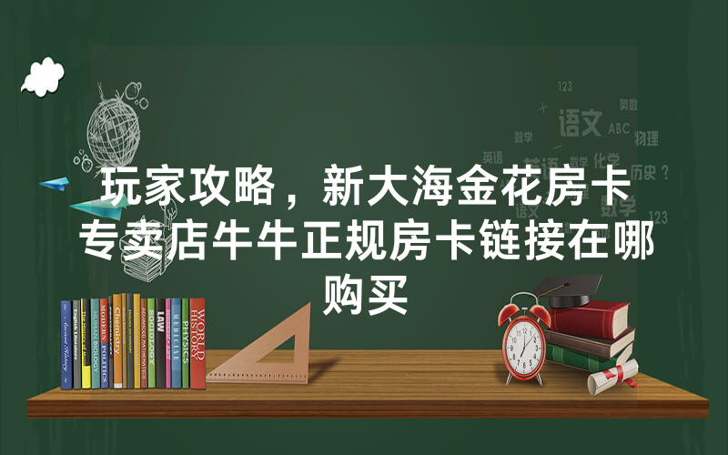 玩家攻略，新大海金花房卡专卖店牛牛正规房卡链接在哪购买