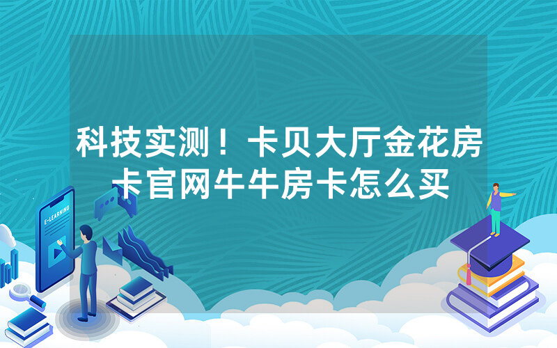科技实测！卡贝大厅金花房卡官网牛牛房卡怎么买