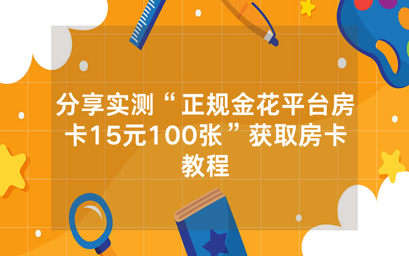 分享实测“正规金花平台房卡15元100张”获取房卡教程