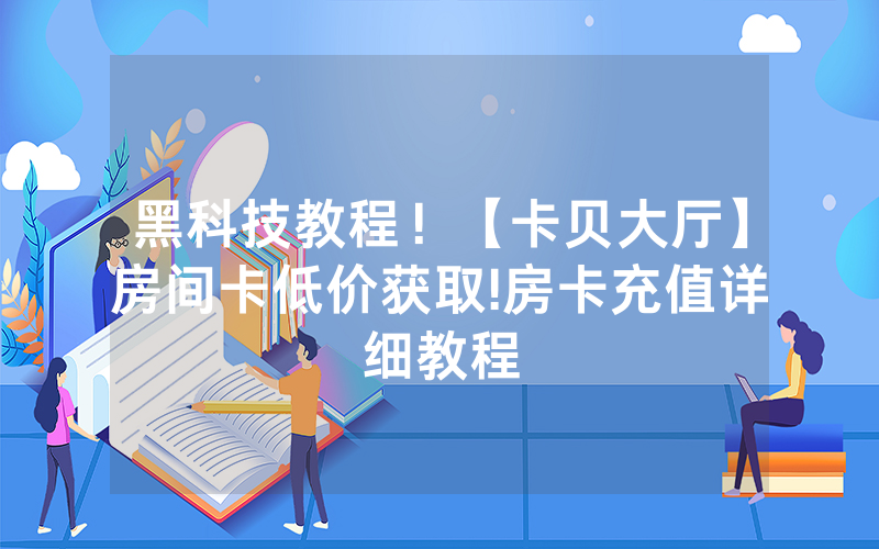 黑科技教程！【卡贝大厅】房间卡低价获取!房卡充值详细教程