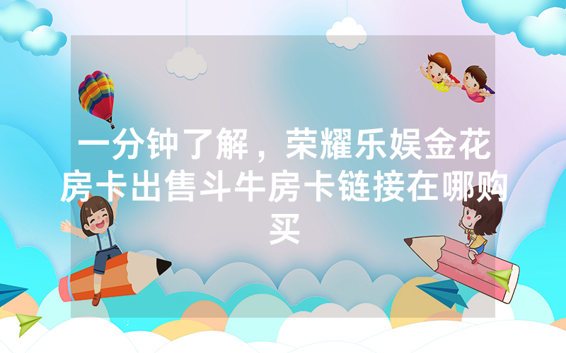 一分钟了解，荣耀乐娱金花房卡出售斗牛房卡链接在哪购买