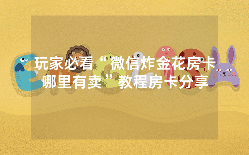 玩家必看“微信炸金花房卡哪里有卖”教程房卡分享