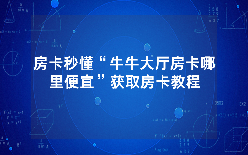 房卡秒懂“牛牛大厅房卡哪里便宜”获取房卡教程