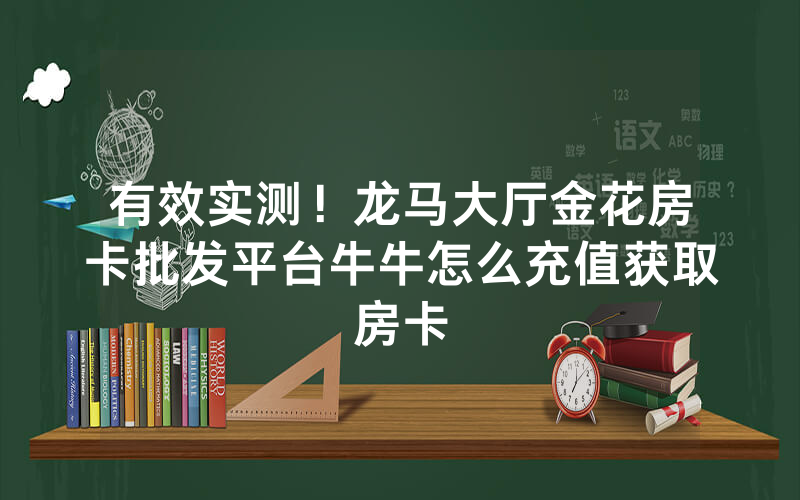 有效实测！龙马大厅金花房卡批发平台牛牛怎么充值获取房卡