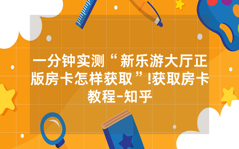 一分钟实测“新乐游大厅正版房卡怎样获取”!获取房卡教程-知乎