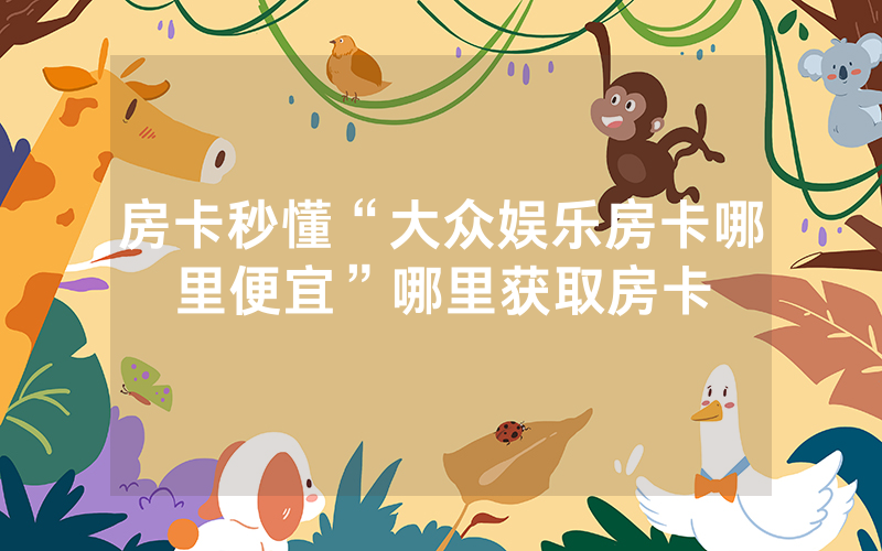 房卡秒懂“大众娱乐房卡哪里便宜”哪里获取房卡