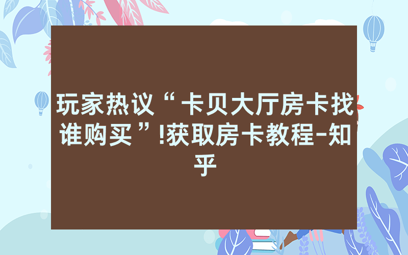 玩家热议“卡贝大厅房卡找谁购买”!获取房卡教程-知乎