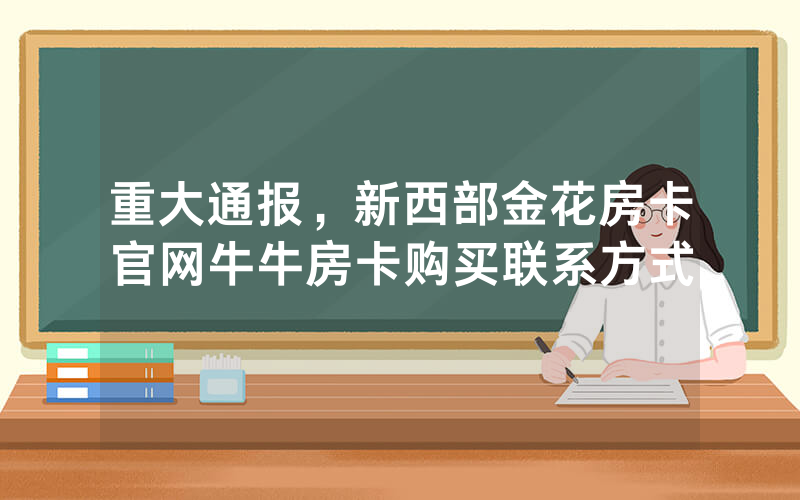 重大通报，新西部金花房卡官网牛牛房卡购买联系方式