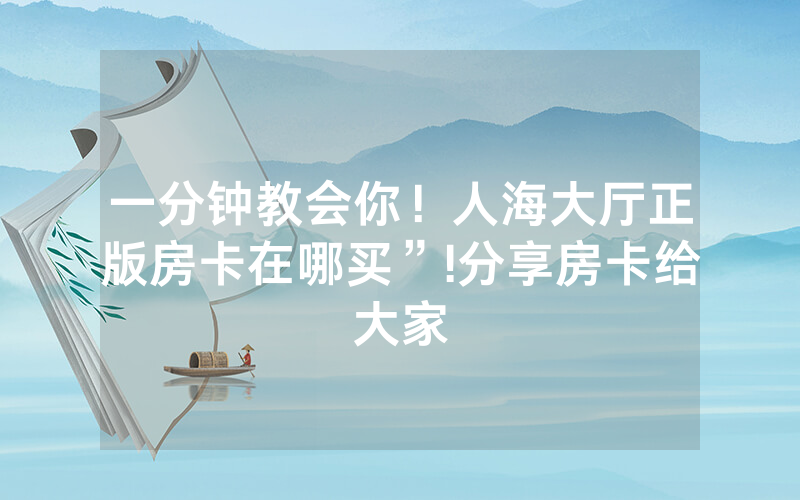 一分钟教会你！人海大厅正版房卡在哪买”!分享房卡给大家