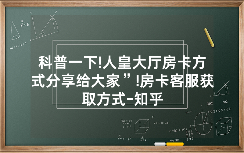 科普一下!人皇大厅房卡方式分享给大家”!房卡客服获取方式-知乎