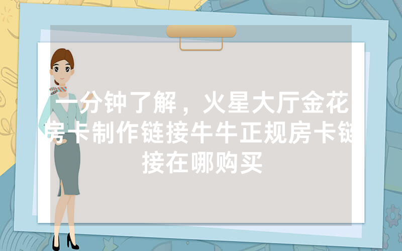一分钟了解，火星大厅金花房卡制作链接牛牛正规房卡链接在哪购买