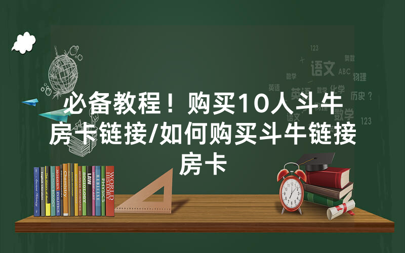 必备教程！购买10人斗牛房卡链接/如何购买斗牛链接房卡