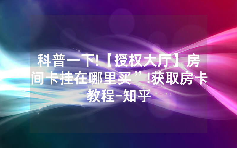 科普一下!【授权大厅】房间卡挂在哪里买”!获取房卡教程-知乎