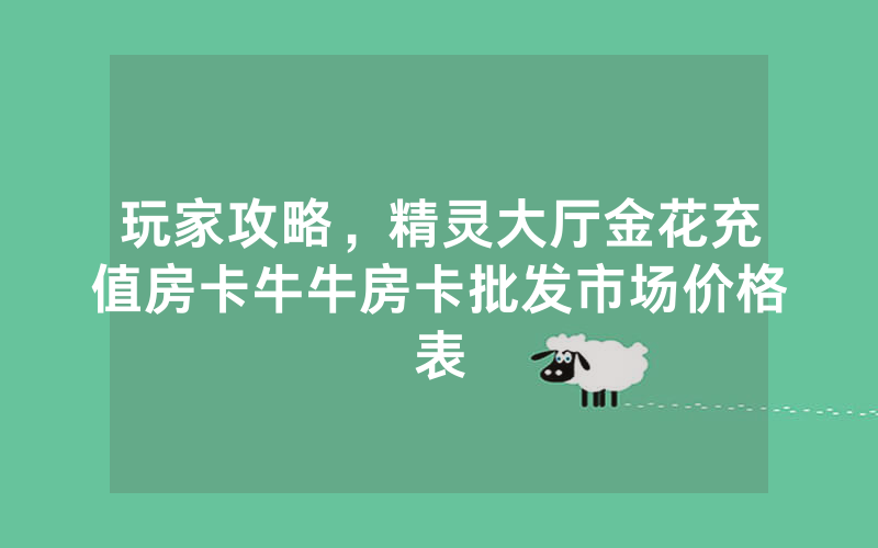 玩家攻略，精灵大厅金花充值房卡牛牛房卡批发市场价格表